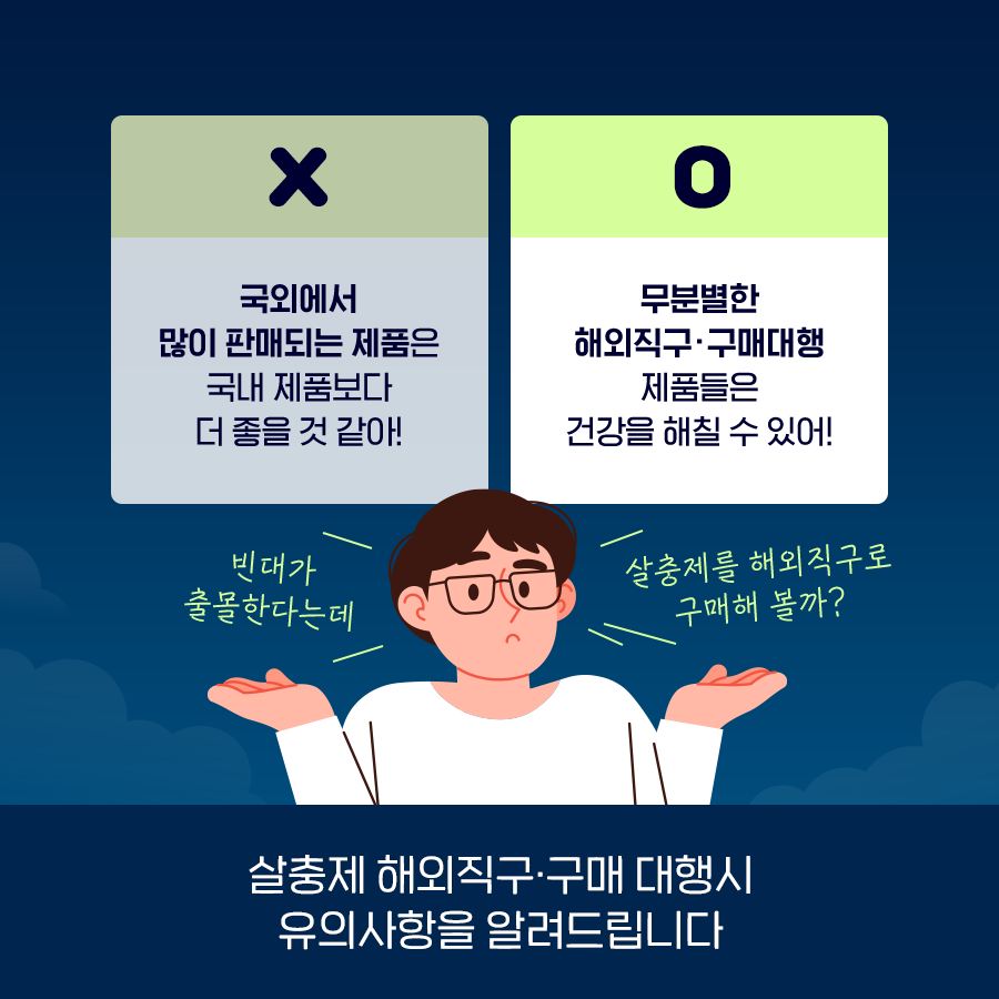 X 국외에서 많이 판매되는 제품은 국내 제품보다 더 좋을 것 같아! O 무분별한 해외직구·구매대행 제품들은 건강을 해칠 수 있어! 빈대가 출몰한다는데 살충제를 해외직구로 구매해 볼까? 살충제 해외직구·구매 대행시 유의사항을 알려드립니다