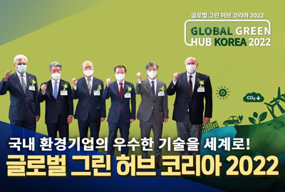 글로벌 그린 허브 코리아 2022 GLOBAL GREEN HUB KOREA 2022 국내 환경기업의 우수한 기술을 세계로! 글로벌 그린 허브 코리아 2022
