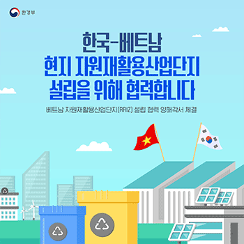 환경부 한국-베트남 현지 자원재활용산업단지 설립을 위해 협력합니다 베트남 자원재활용산업단지(RRIZ) 설립 협력 양해각서 체결