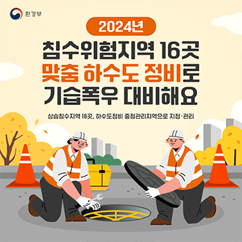 환경부 2024년 침수위험지역 16곳 맞춤 하수도 정비로 기습폭우 대비해요 상습침수지역 16곳, 하수도정비 중점관리지역으로 지정·관리