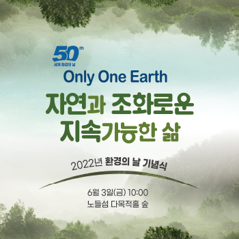 50th 세계 환경의 날 Only One Earth 자연과 조화로운 지속가능한 삶 2022년 환경의 날 기념식 6월 3일(금) 10:00 노들섬 다목적홀 숲