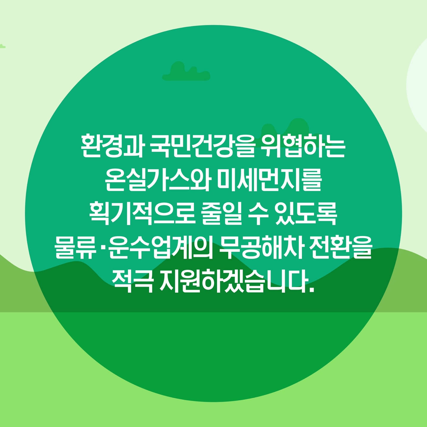 환경과 국민건강을 위협하는 온실가스와 미세먼지를 획기적으로 줄일 수 있도록 물류·운수업계의 무공해차 전환을 적극 지원하겠습니다.