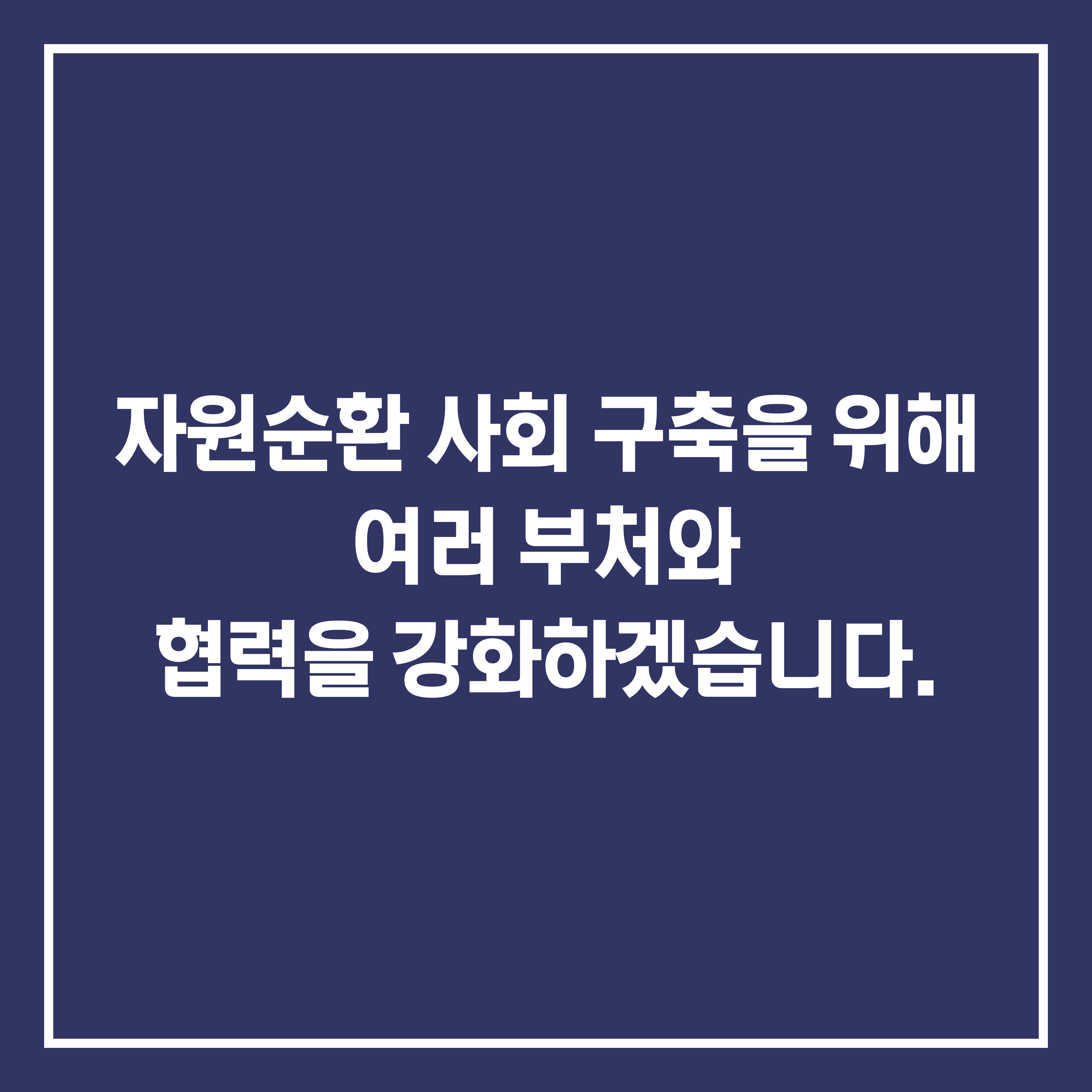 자원순환 사회 구축을 위해 여러 부처와 협력을 강화하겠습니다.