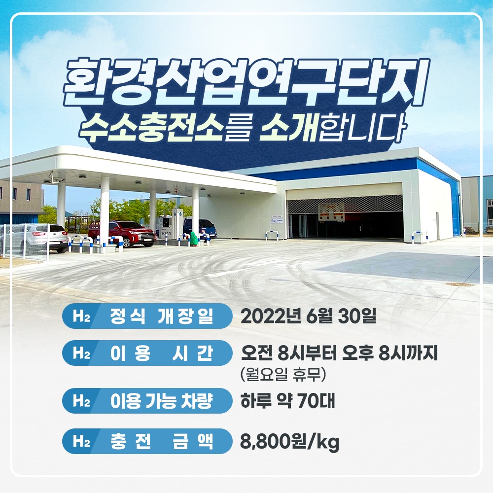 환경산업연구단지 수소충전소를 소개합니다 정식 개장일 2022년 6월 30일 이용 시간 오전 8시부터 오후 8시까지(월요일 휴무) 이용 가능 차량 하루 약 70대 충전 금액 8,800원/kg