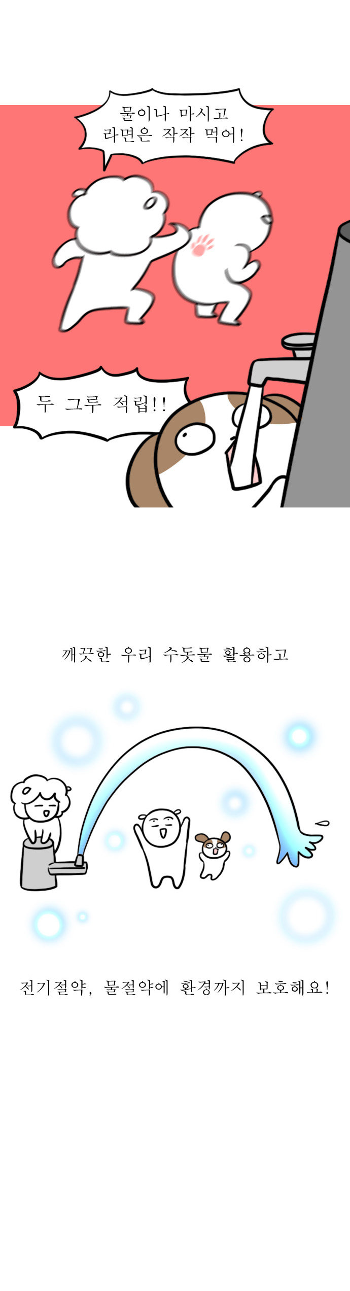 엄마: 물이나 마시고 라면은 작작 먹어!
강아지: 두 그루 적립!!
깨끗한 우리 수돗물 활용하고 전기절약, 물절약에 환경까지 보호해요!